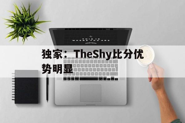 独家：TheShy比分优势明显(theshy比赛vn)